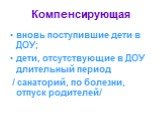 Компенсирующая. вновь поступившие дети в ДОУ; дети, отсутствующие в ДОУ длительный период / санаторий, по болезни, отпуск родителей/