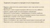 Задания учащимся в процессе исследования. Подумать самостоятельно, аргументировать свою точку зрения на основе личного опыта. Просмотреть книги и издания периодической печати по теме, обобщить. Спросить у других людей, систематизировать информацию. Просмотреть телематериалы / видеоматериалы и выдели