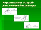 Упражнение: «Сарай- дом с трубой-пароход»