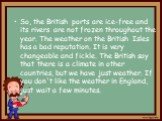 So, the British ports are ice-free and its rivers are not frozen throughout the year. The weather on the British Isles has a bad reputation. It is very changeable and fickle. The British say that there is a climate in other countries, but we have just weather. If you don't like the weather in Englan