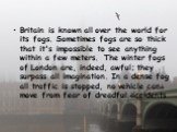 Britain is known all over the world for its fogs. Sometimes fogs are so thick that it's impossible to see anything within a few meters. The winter fogs of London are, indeed, awful; they surpass all imagination. In a dense fog all traffic is stopped, no vehicle can move from fear of dreadful acciden