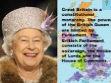 Great Britain is a constitutional monarchy. The powers of the British Queen are limited by Parliament. The British Parliament consists of the sovereign, the House of Lords and the House of Commons.