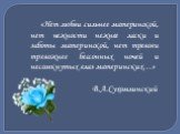 «Нет любви сильнее материнской, нет нежности нежнее ласки и заботы материнской, нет тревоги тревожнее бессонных ночей и несомкнутых глаз материнских…» В.А.Сухомлинский