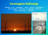 Космодром Байконур. Байкону́р (с каз. — плодородная земля) — первый и крупнейший в мире космодром, расположен на территории Казахстана Начало эксплуатации – 04.10.1957 г.