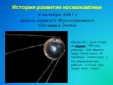 История развития космонавтики. 4 октября 1957 г запуск первого Искусственного Спутника Земли. Спутник ПС-1 летал 92 дня, до 4 января 1958 года, совершив 1440 оборотов вокруг Земли (около 60 миллионов километров), а его радиопередатчики работали в течение двух недель после старта
