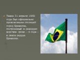 Также 21 апреля 1960 года был официально провозглашен столицей город Бразилиа, построенный в рекордно короткие сроки - 4 года - в самом сердце Бразилии.