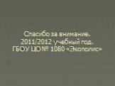 Спасибо за внимание. 2011/2012 учебный год. ГБОУ ЦО № 1080 «Экополис»