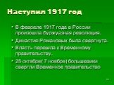 Наступил 1917 год. В феврале 1917 года в России произошла буржуазная революция. Династия Романовых была свергнута. Власть перешла к Временному правительству. 25 октября( 7 ноября) большевики свергли Временное правительство