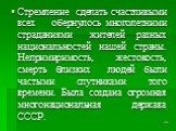 Стремление сделать счастливыми всех обернулось многолетними страданиями жителей разных национальностей нашей страны. Непримиримость, жестокость, смерть близких людей были частыми спутниками того времени. Была создана огромная многонациональная держава СССР.