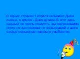 В одних странах 1 апреля называют Днем смеха, в других - Днем дурака. В этот день каждый не прочь пошутить над окружающими, никто не застрахован от розыгрышей и даже самые серьезные невольно улыбаются.