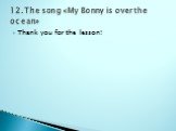 Thank you for the lesson! 12.The song «My Bonny is over the ocean»