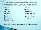 Sh- p b- ke Ho- b- c- ins R- lax pop- l- r C- me-y hors- ra- ing Spo- t ga- dening D- ncing r- ading Collect- ng en- oy Give the russian equivalent of these words. 7. We have remembered the names of different hobbies.Сan you write them?