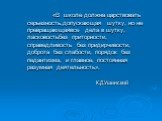 «В школе должна царствовать серьезность,допускающая шутку, но не превращающаявсе дела в шутку, ласковостьбез приторности, справедливость без придирчивости, доброта без слабости, порядок без педантизма, и главное, постоянная разумная деятельность». К.Д.Ушинский