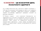 10 жовтня – це Всесвітній день психічного здоров’я. В Україні Всесвітній день психічного здоров'я відзначають з 1992 року. Він створений, щоб привернути увагу до цієї проблеми та скоротити поширення депресивних розладів, шизофренії, хвороби Альцгеймера, наркотичної залежності, епілепсії та розумової