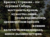 Красота у Сурикова – это: суровая Сибирь, жестокость нравов, мужество людей, удаль народных игр, древнерусская красота женщин величественная природа, живое дыхание истории.