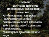 Выводы: Изучение творчества авторитарных художников позволяет: глубже понять характер авторитарных людей, вызывает желание познавать себя и других людей с разными характерами, расширяет представления о мире.