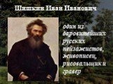 Шишкин Иван Иванович. один из даровитейших русских пейзажистов, живописец, рисовальщик и гравер