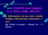 6. Заботитесь ли вы о том, чтобы подарок обязательно напоминал о вас? (Да З балла; не всегда — 4 балла; нет — 5 баллов.)