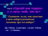 7. Считаете ли вы, что качество и цена подарка решающие моменты при его выборе? (Да З балла; в некоторых случаях 4 балла; нет — 5 баллов.)