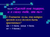 4. Считаете ли вы, что подарок прежде всего должен быть практичным? (Да — З балла; иногда 4 балла; нет — 5 баллов.)