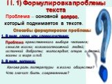 I I. 1) Формулировка проблемы текста. Проблема – основной вопрос, который поднимается в тексте. Способы формулировки проблемы 1. В виде слова или словосочетания: Проблема нравственного выбора человека; смысла жизни; взаимоотношений людей; истинной доброты; милосердия; отцов и детей, воины и мира и т