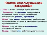 Понятия, используемые при рассуждении. Тезис – мысль, которую нужно доказать. Аргументы – это доводы, приводимые в поддержку тезиса и подтверждённые конкретными фактами, примерами. Довод – это мысль, содержащая необходимые доказательства оттенки в раскрытии, основной проблемы текста. Пример – это на