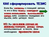 КАК сформулировать ТЕЗИС. Если Вы согласны с позицией автора, то его и Ваш тезисы совпадают можно использовать высказывания автора либо косвенно передавая его мысли, либо цитируя текст. НО: Вы НИ В КОЕМ СЛУЧАЕ НЕ ДОЛЖНЫ повторять доводы автора, использованные в тексте, Вам необходимо привести свои.