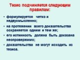 Тезис подчиняется следующим правилам: формулируется четко и недвусмысленно; на протяжении всего доказательства сохраняется одним и тем же; его истинность должна быть доказана неопровержимо; доказательства не могут исходить из тезиса.