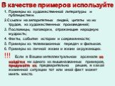 В качестве примеров используйте. 1. Примеры из художественной литературы и публицистики. 2.Ссылки на авторитетных людей, цитаты из их трудов, из художественных произведений; 3. Пословицы, поговорки, отражающие народную мудрость; 4. Факты, события истории и современности; 5. Примеры из телевизионных 