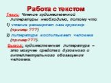 Работа с текстом. Тезис: Чтение художественной литературы необходимо, потому что 1) чтение расширяет наш кругозор (пример ???) 2) литература воспитывает человека (пример???). Вывод: художественная литература – это могучее средство духовного и интеллектуального обогащения человека.