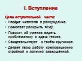 I. Вступление. Цели вступительной части: Вводит читателя в рассуждение. Помогает раскрыть тему. Говорит об умении видеть проблематику и идею текста. Свидетельствует о твоём кругозоре. Делает твою работу композиционно стройной и логично завершённой.