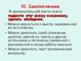 III. Заключение. В заключительной части нужно подвести итог всему сказанному, сделать обобщение. Можно вернуться к мысли, выраженной во вступлении. Можно закончить своё сочинение цитатой, взятой из текста и других источников и логически связанной с высказанной в конце работы мыслью. Можно закончить 