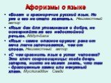 Афоризмы о языке. «Богат и красноречив русский язык. Но уже и его не стало хватать». Неизвестный автор «Язык дан для упоминания о добре, не оскверняйте же его недостойной речью». Абдул-Баха «Язык - самое опасное оружие: рана от меча легче залечивается, чем от слова». Неизвестный автор «С чем сравнит