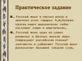 3. Русский язык в умелых руках и опытных устах говорил А.И.Куприн красив певуч выразителен гибок послушен ловок и вместителен. 4. Русский язык один из самых развитых и богатых языков мира утверждают российские ученые-лингвисты и добавляют Русский язык располагает большим запасом слов.