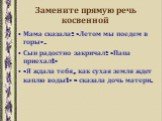 Замените прямую речь косвенной. Мама сказала: «Летом мы поедем в горы». Сын радостно закричал: «Папа приехал!» «Я ждала тебя, как сухая земля ждет каплю воды!» - сказала дочь матери.