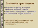 Закончите предложение. Отпустил он рыбку золотую и сказал ей ласковое слово… Приплыла к нему рыбка, спросила… Ей с поклоном старик отвечает… Расставьте знаки препинания при прямой речи. Объясните их постановку.