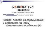 развиваться (развитие) гл, несоверш. вид, возвратный расти, увеличиваться в результате жизненного процесса, совершенствоваться, становиться сложнее, лучше Кирилл поедет на соревнования и развивает (2) свои физические способности.(4)