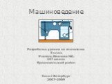 Машиноведение. Разработка уроков по технологии 5 класс Учитель Иванова Н.С. 247 школа Красносельский район Санкт-8етербург 2007-2009