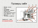 Проверь себя. Маховое колесо Рукав Платформа Катушечный стержень Стойка рукава Регулятор длины стежка Рычаг обратного хода Моталка Челночное устройство Правильный ответ: 4,1,8,2,5,7,6,3,9. 7 8 9