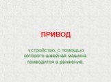 ПРИВОД. устройство, с помощью которого швейная машина приводится в движение.