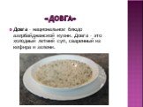 «довга». Довга – национальное блюдо азербайджанской кухни. Довга – это холодный летний суп, сваренный из кефира и зелени.