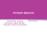 История фартука. Выполнила: учитель технологии МБОУ МСОШ – Тихонова Наталья Игнатьевна