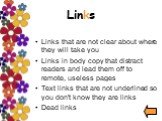 Links that are not clear about where they will take you Links in body copy that distract readers and lead them off to remote, useless pages Text links that are not underlined so you don't know they are links Dead links