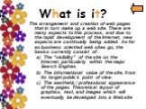 What is it? The arrangement and creation of web pages that in turn make up a web site. There are many aspects to this process, and due to the rapid development of the Internet, new aspects are continually being added. As far as business oriented web sites go, the basics currently consist of: a) The 