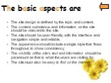 The basic aspects are. The site design is defined by the topic and content. The content, substance, and information on the site should be relevant to the site. The site should be user-friendly, with the interface and navigation simple and reliable. The appearance should include a single style that f