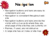 Navigation. Navigation buttons and bars are easy to understand and use Navigation is consistent throughout web site Navigation buttons and bars provide the visitor with a clue as to where they are, what page of the site they are currently on Frames, if used, are not obtrusive A large site has an ind