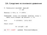 § 6. Следствие из основного уравнения. Воспользуемся полученной формулой: P = nkT Поскольку k = R/NА, то P = nTR/NА Концентрация молекул есть отношение количества молекул к объему сосуда, в котором они находятся: n = N/V, тогда P = (N/V)TR/NА = (N/NА) RT/V Откуда следует: PV = (N/NА)RT = νRT или PV/