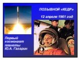 ПОЗЫВНОЙ «КЕДР». Первый космонавт планеты Ю.А. Гагарин. 12 апреля 1961 год