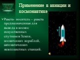 Применение в авиации и космонавтике. Ракета- носитель – ракета предназначенная для вывода в космос искусственных спутников Земли, космических кораблей, автоматических межпланетных станций.