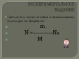 ЭКСПЕРИМЕНТАЛЬНОЕ ЗАДАНИЕ. Рассчитать число атомов в алюминиевом цилиндре по формуле: m N =----------Nа M